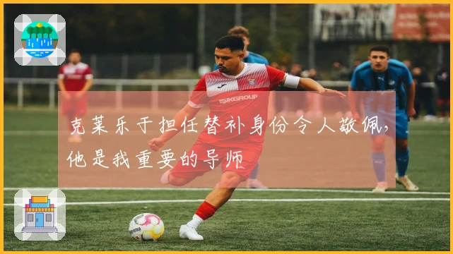 克莱乐于担任替补身份令人敬佩，他是我重要的导师