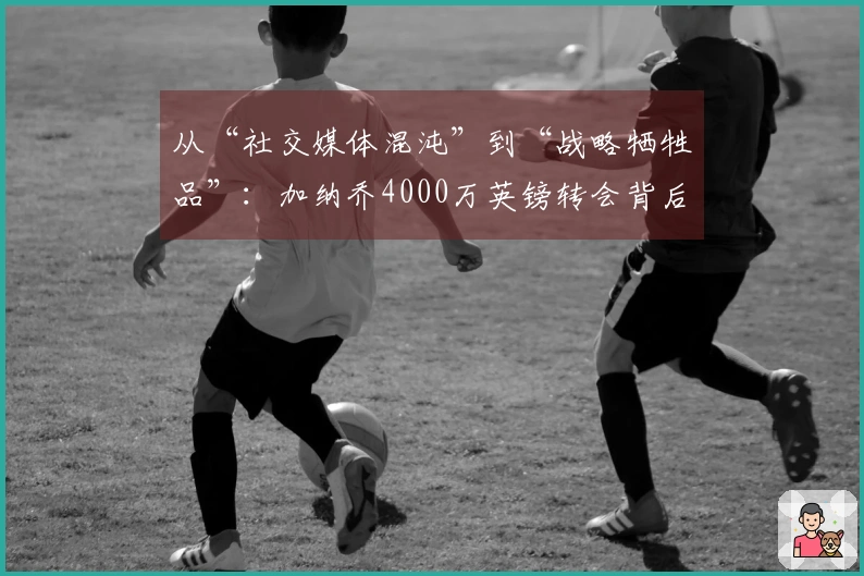 从“社交媒体混沌”到“战略牺牲品”：加纳乔4000万英镑转会背后的复杂局势！