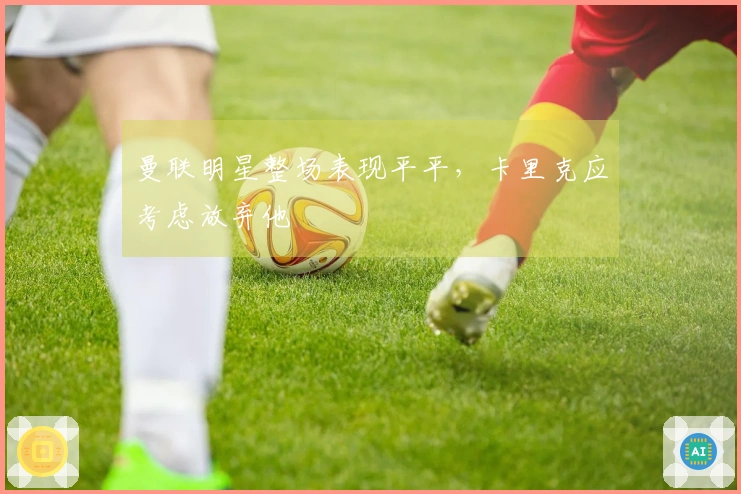 曼联明星整场表现平平，卡里克应考虑放弃他