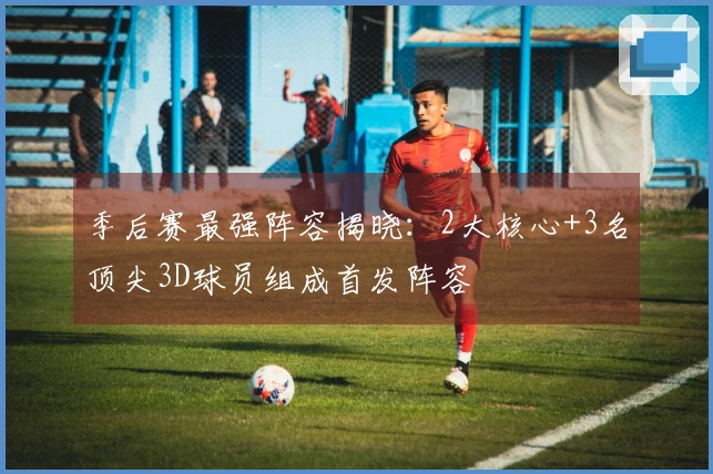 季后赛最强阵容揭晓：2大核心+3名顶尖3D球员组成首发阵容