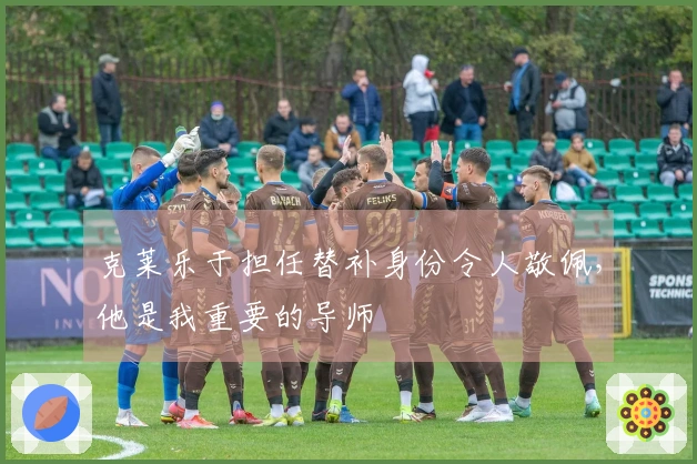 克莱乐于担任替补身份令人敬佩，他是我重要的导师