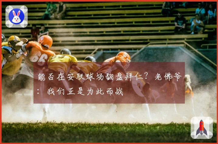 能否在安联球场翻盘拜仁？老佛爷：我们正是为此而战