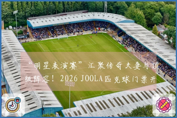 “明星表演赛”汇聚传奇夫妻与顶级阵容！2026 JOOLA匹克球门票开售