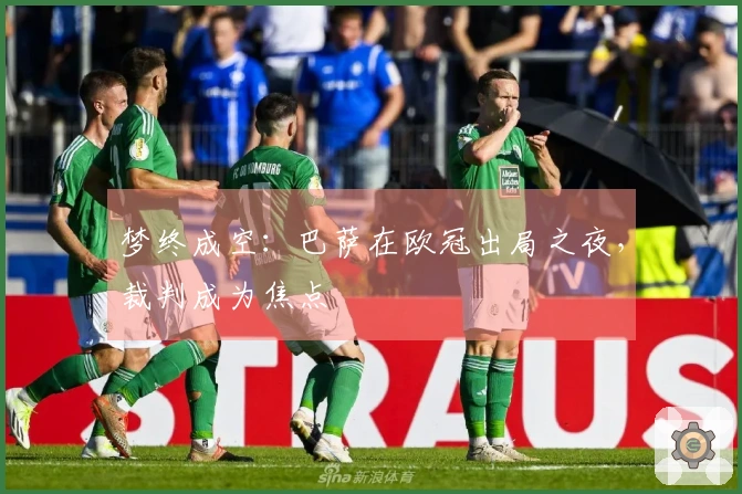 梦终成空：巴萨在欧冠出局之夜，裁判成为焦点