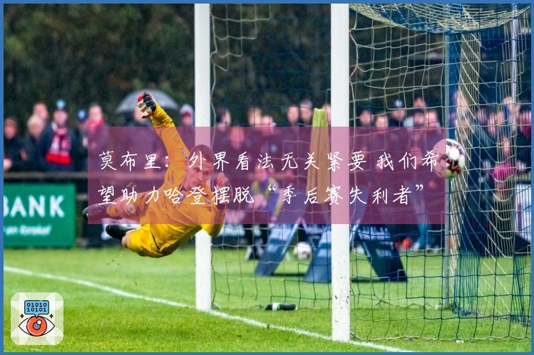 莫布里：外界看法无关紧要 我们希望助力哈登摆脱“季后赛失利者”印象