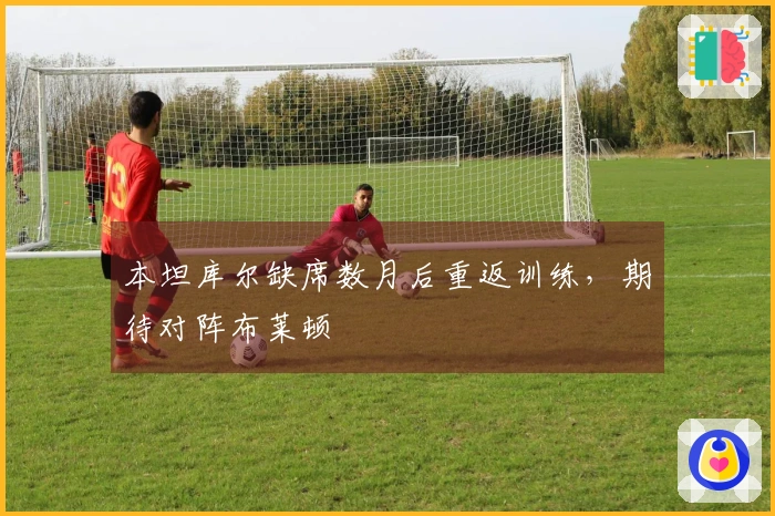 本坦库尔缺席数月后重返训练，期待对阵布莱顿