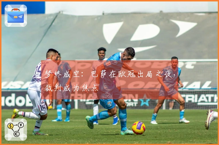 梦终成空：巴萨在欧冠出局之夜，裁判成为焦点