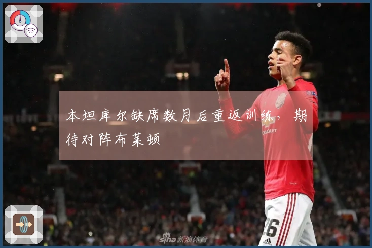 本坦库尔缺席数月后重返训练，期待对阵布莱顿