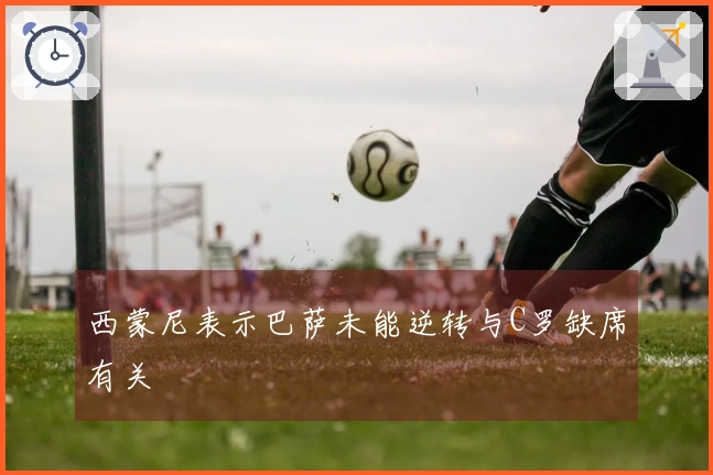 西蒙尼表示巴萨未能逆转与C罗缺席有关