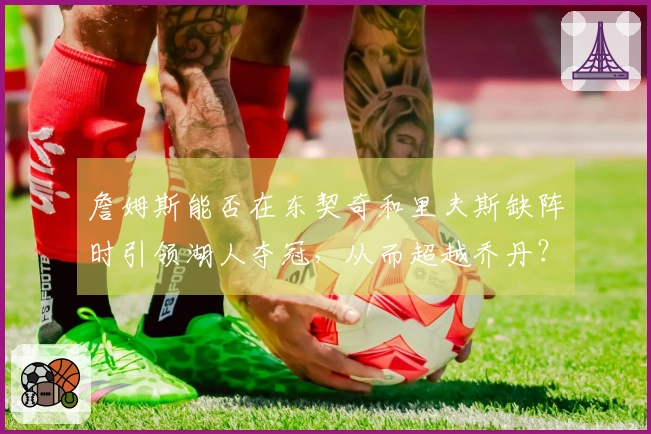 詹姆斯能否在东契奇和里夫斯缺阵时引领湖人夺冠，从而超越乔丹？