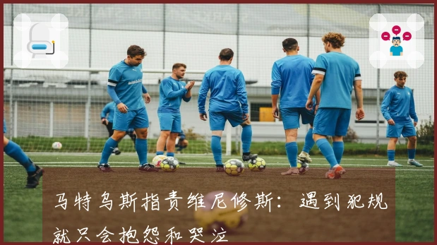 马特乌斯指责维尼修斯：遇到犯规就只会抱怨和哭泣