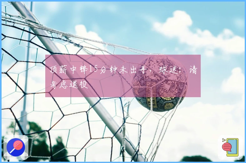 顶薪中锋15分钟未出手，球迷：请考虑退役