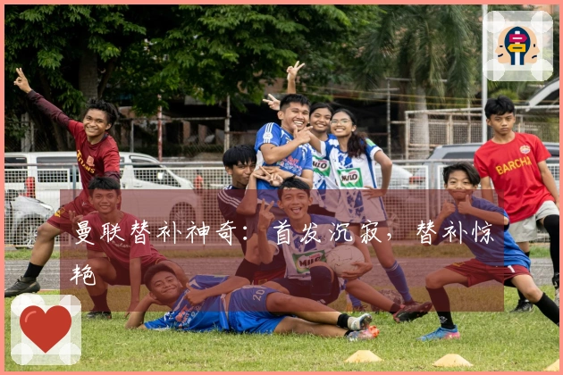 曼联替补神奇：首发沉寂，替补惊艳